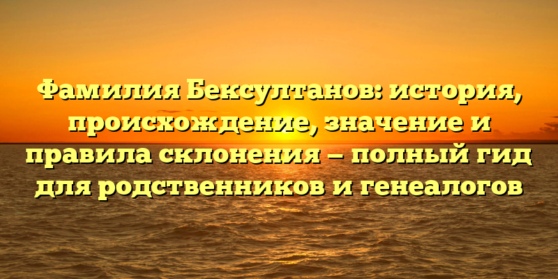 Фамилия Бексултанов: история, происхождение, значение и правила склонения — полный гид для родственников и генеалогов