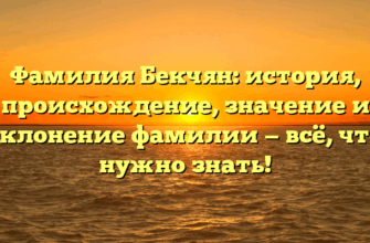 Фамилия Бекчян: история, происхождение, значение и склонение фамилии — всё, что нужно знать!