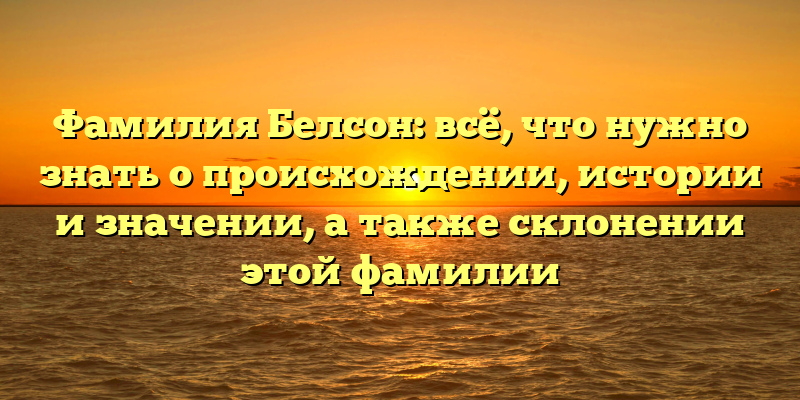 Фамилия Белсон: всё, что нужно знать о происхождении, истории и значении, а также склонении этой фамилии