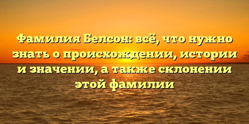 Фамилия Белсон: всё, что нужно знать о происхождении, истории и значении, а также склонении этой фамилии Фамилия Белсон: всё, что нужно знать о происхождении, истории и значении, а также склонении этой фамилии