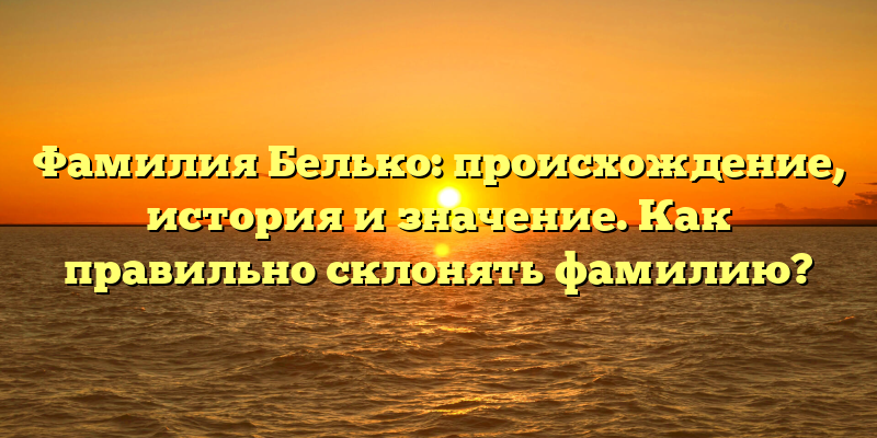 Фамилия Белько: происхождение, история и значение. Как правильно склонять фамилию?