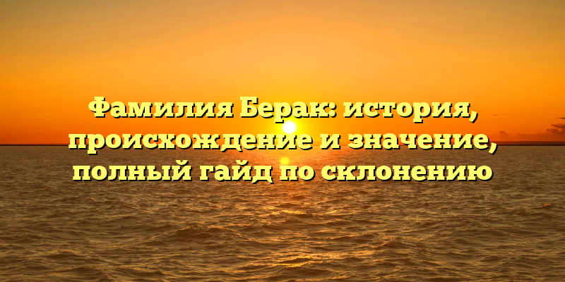 Фамилия Берак: история, происхождение и значение, полный гайд по склонению