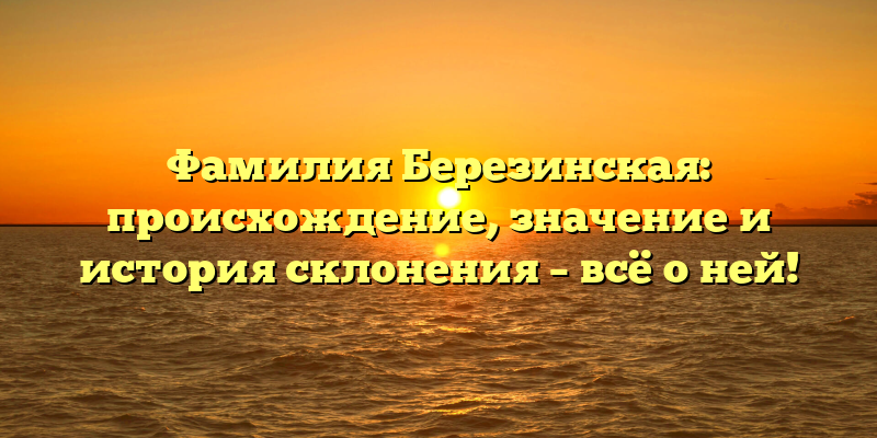 Фамилия Березинская: происхождение, значение и история склонения – всё о ней!