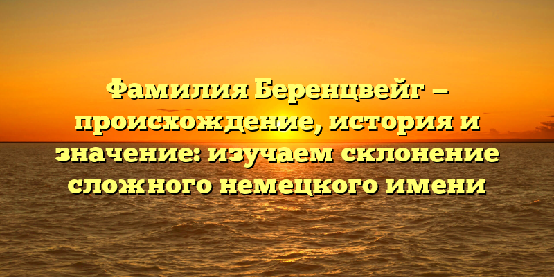 Фамилия Беренцвейг — происхождение, история и значение: изучаем склонение сложного немецкого имени