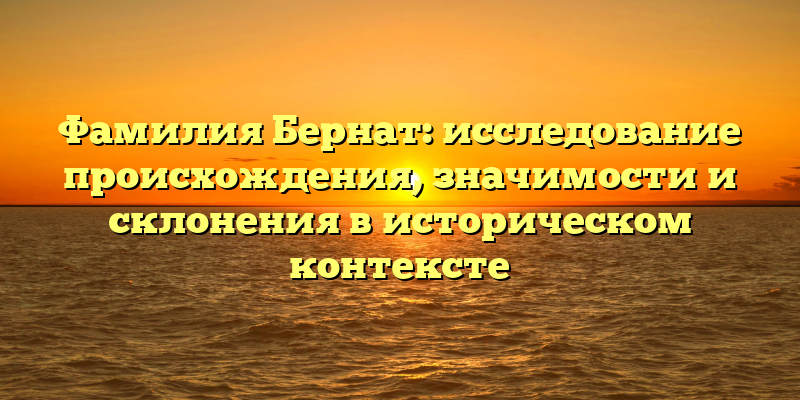 Фамилия Бернат: исследование происхождения, значимости и склонения в историческом контексте