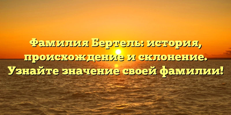 Фамилия Бертель: история, происхождение и склонение. Узнайте значение своей фамилии!