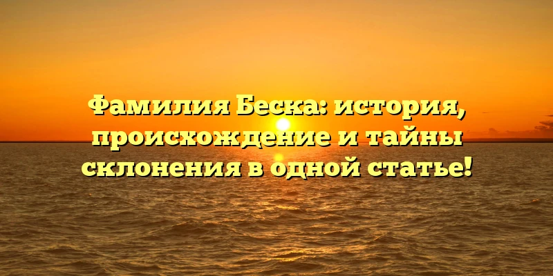Фамилия Беска: история, происхождение и тайны склонения в одной статье! Фамилия Беска: история, происхождение и тайны склонения в одной статье!