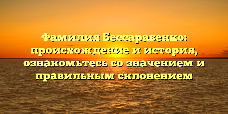 Фамилия Бессарабенко: происхождение и история, ознакомьтесь со значением и правильным склонением
