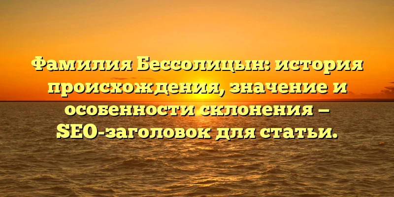 Фамилия Бессолицын: история происхождения, значение и особенности склонения — SEO-заголовок для статьи. Фамилия Бессолицын: история происхождения, значение и особенности склонения — SEO-заголовок для статьи.