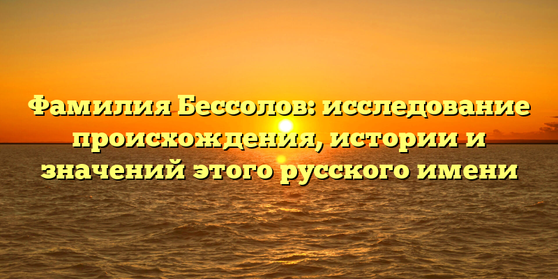Фамилия Бессолов: исследование происхождения, истории и значений этого русского имени