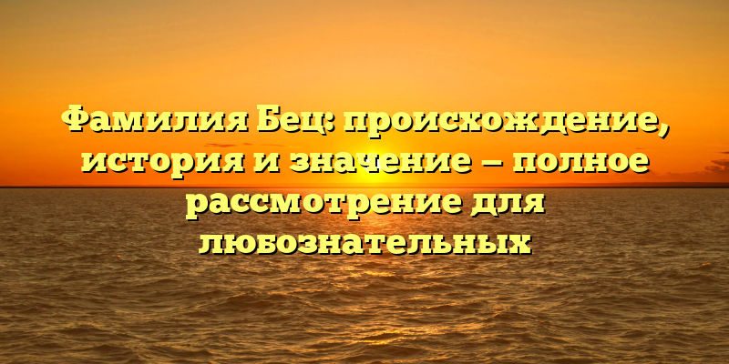Фамилия Бец: происхождение, история и значение — полное рассмотрение для любознательных
