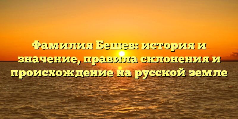 Фамилия Бешев: история и значение, правила склонения и происхождение на русской земле