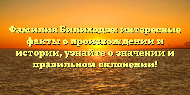 Фамилия Билиходзе: интересные факты о происхождении и истории, узнайте о значении и правильном склонении!