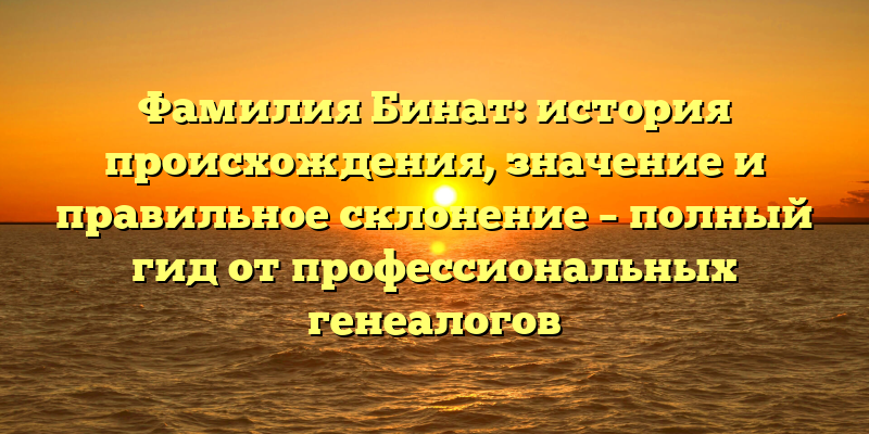 Фамилия Бинат: история происхождения, значение и правильное склонение – полный гид от профессиональных генеалогов