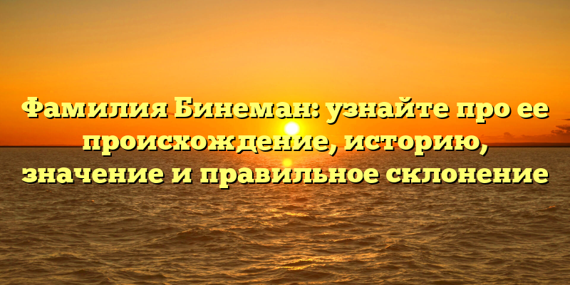 Фамилия Бинеман: узнайте про ее происхождение, историю, значение и правильное склонение