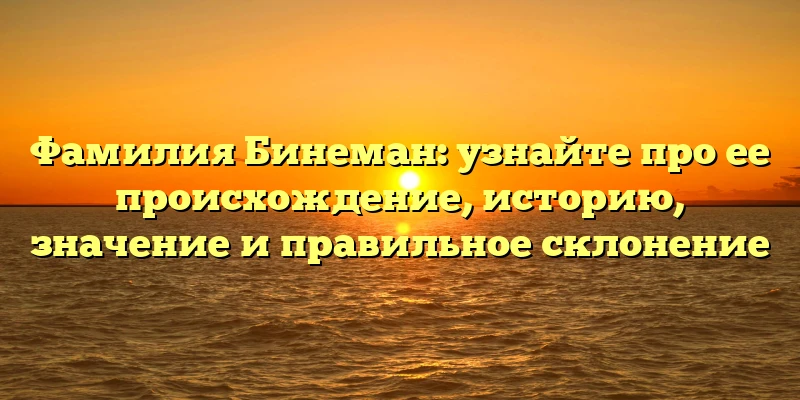 Фамилия Бинеман: узнайте про ее происхождение, историю, значение и правильное склонение