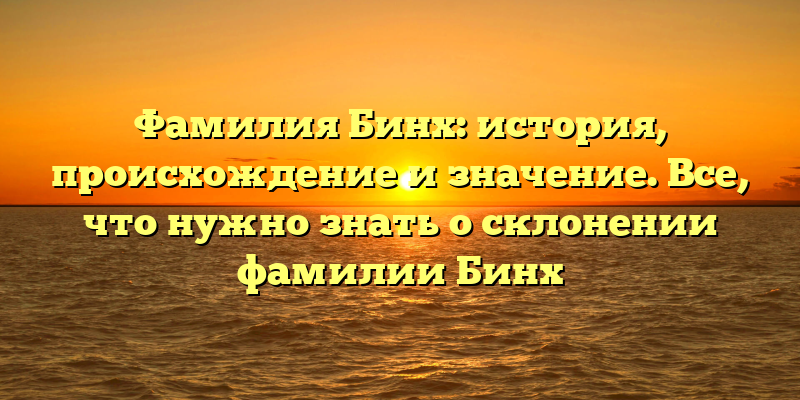 Фамилия Бинх: история, происхождение и значение. Все, что нужно знать о склонении фамилии Бинх