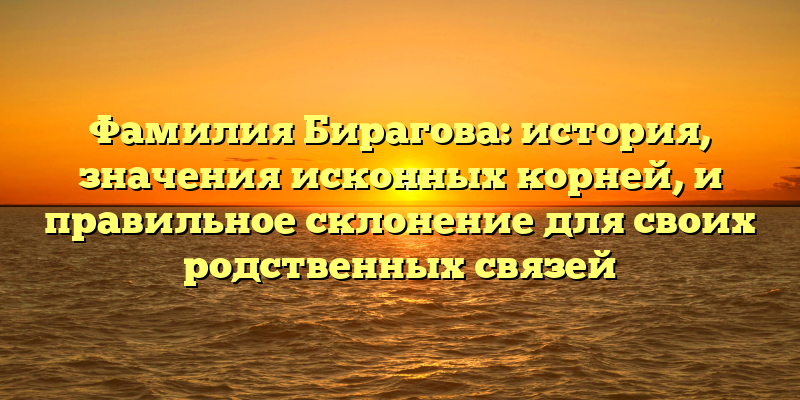 Фамилия Бирагова: история, значения исконных корней, и правильное склонение для своих родственных связей