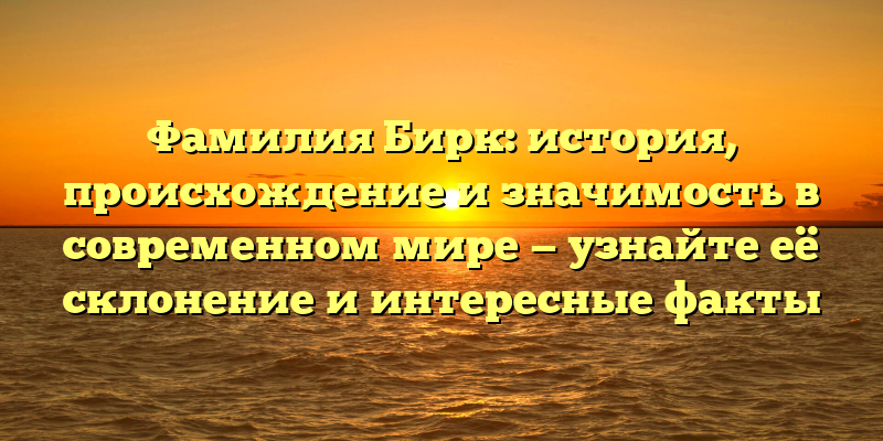 Фамилия Бирк: история, происхождение и значимость в современном мире — узнайте её склонение и интересные факты