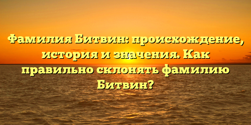 Фамилия Битвин: происхождение, история и значения. Как правильно склонять фамилию Битвин?