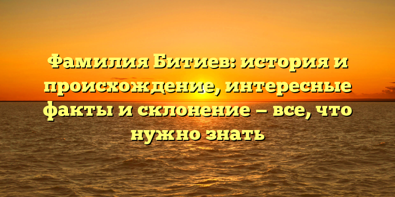 Фамилия Битиев: история и происхождение, интересные факты и склонение — все, что нужно знать