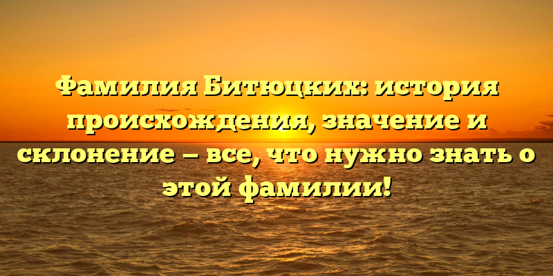 Фамилия Битюцких: история происхождения, значение и склонение — все, что нужно знать о этой фамилии!