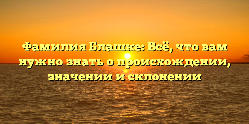 Фамилия Блашке: Всё, что вам нужно знать о происхождении, значении и склонении