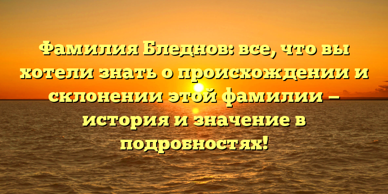 Фамилия Бледнов: все, что вы хотели знать о происхождении и склонении этой фамилии — история и значение в подробностях!