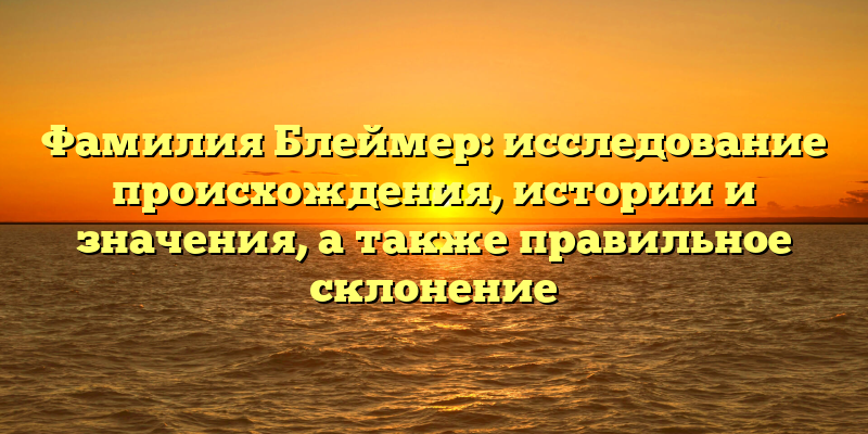 Фамилия Блеймер: исследование происхождения, истории и значения, а также правильное склонение