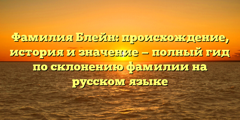 Фамилия Блейн: происхождение, история и значение — полный гид по склонению фамилии на русском языке