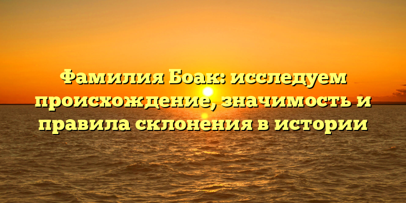 Фамилия Боак: исследуем происхождение, значимость и правила склонения в истории