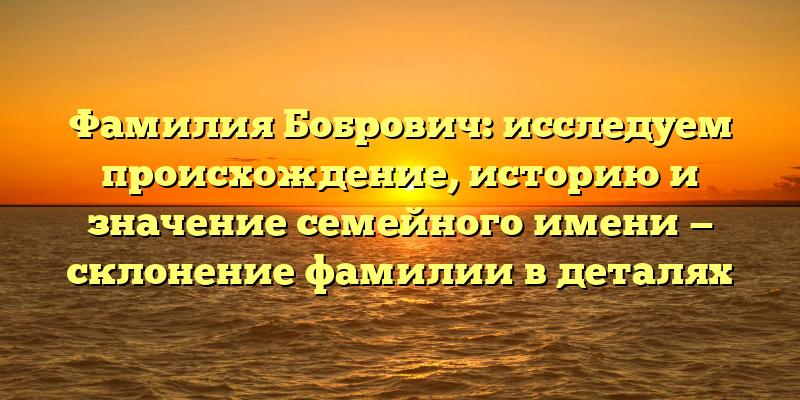 Фамилия Бобрович: исследуем происхождение, историю и значение семейного имени — склонение фамилии в деталях