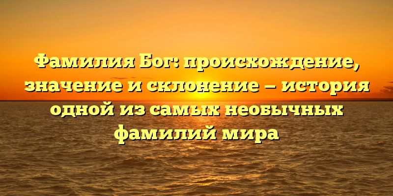 Фамилия Бог: происхождение, значение и склонение — история одной из самых необычных фамилий мира
