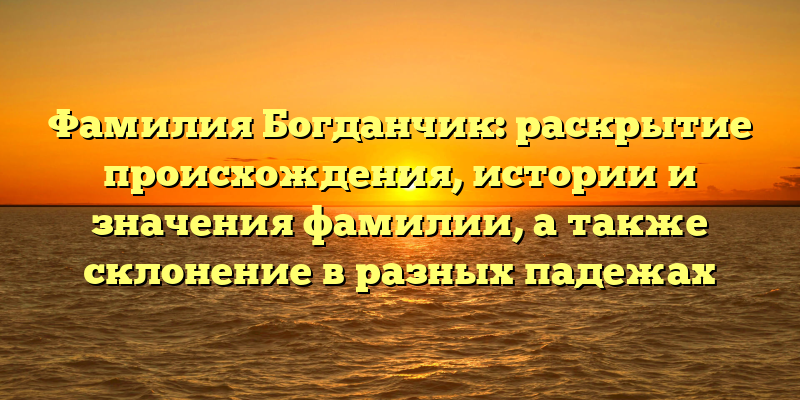 Фамилия Богданчик: раскрытие происхождения, истории и значения фамилии, а также склонение в разных падежах
