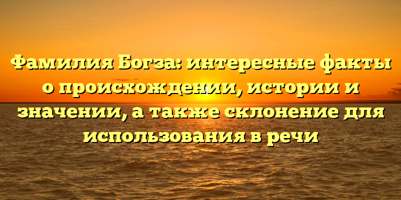 Фамилия Богза: интересные факты о происхождении, истории и значении, а также склонение для использования в речи
