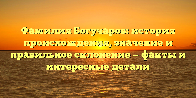 Фамилия Богучаров: история происхождения, значение и правильное склонение — факты и интересные детали