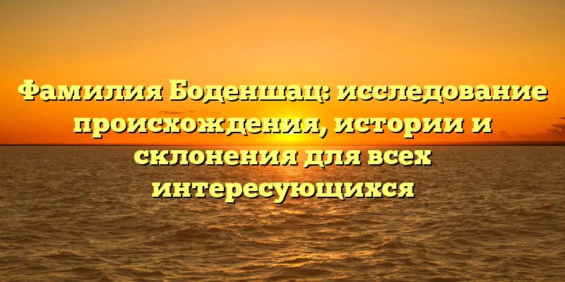 Фамилия Боденшац: исследование происхождения, истории и склонения для всех интересующихся