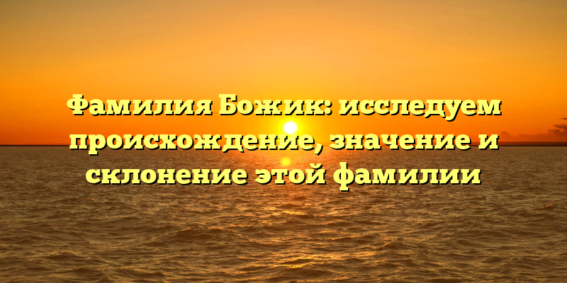 Фамилия Божик: исследуем происхождение, значение и склонение этой фамилии