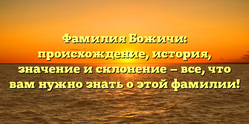 Фамилия Божичи: происхождение, история, значение и склонение — все, что вам нужно знать о этой фамилии!
