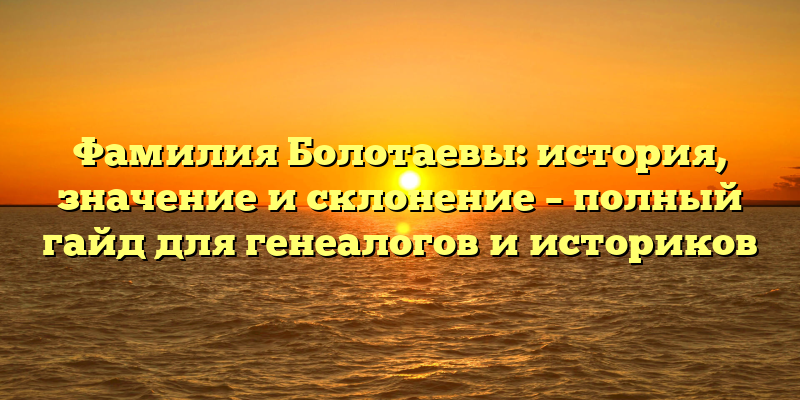 Фамилия Болотаевы: история, значение и склонение – полный гайд для генеалогов и историков