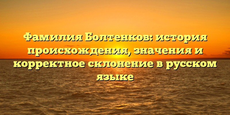 Фамилия Болтенков: история происхождения, значения и корректное склонение в русском языке