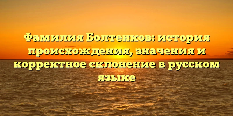 Фамилия Болтенков: история происхождения, значения и корректное склонение в русском языке Фамилия Болтенков: история происхождения, значения и корректное склонение в русском языке