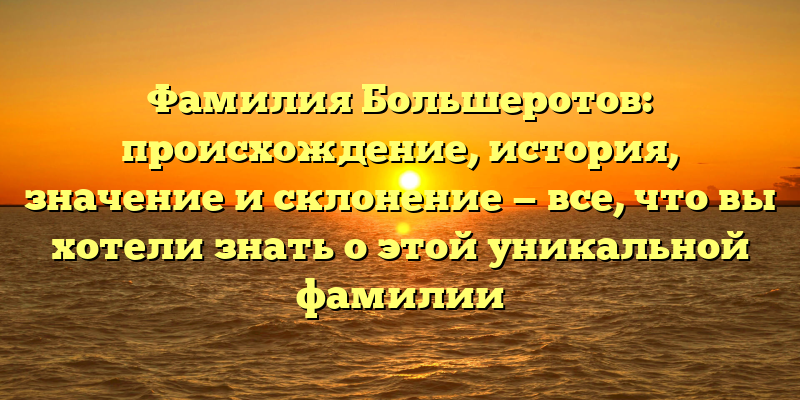 Фамилия Большеротов: происхождение, история, значение и склонение — все, что вы хотели знать о этой уникальной фамилии