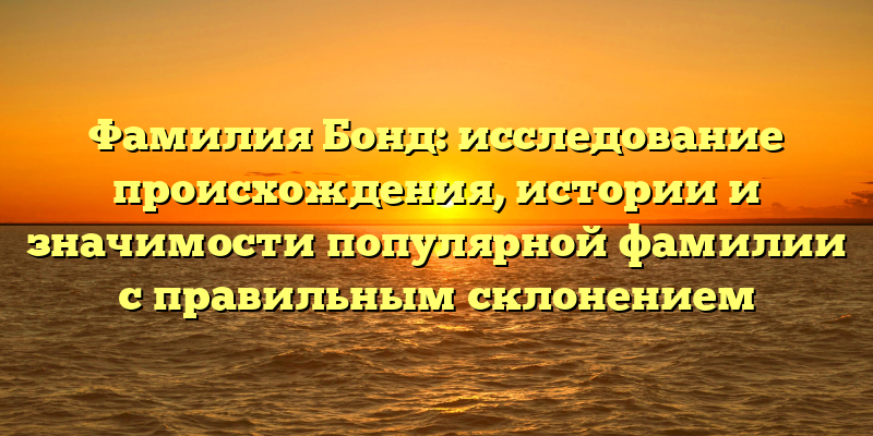 Фамилия Бонд: исследование происхождения, истории и значимости популярной фамилии с правильным склонением