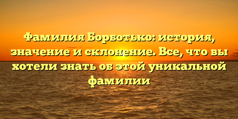 Фамилия Борботько: история, значение и склонение. Все, что вы хотели знать об этой уникальной фамилии
