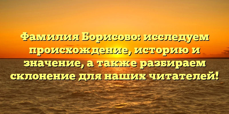 Фамилия Борисово: исследуем происхождение, историю и значение, а также разбираем склонение для наших читателей! Фамилия Борисово: исследуем происхождение, историю и значение, а также разбираем склонение для наших читателей!