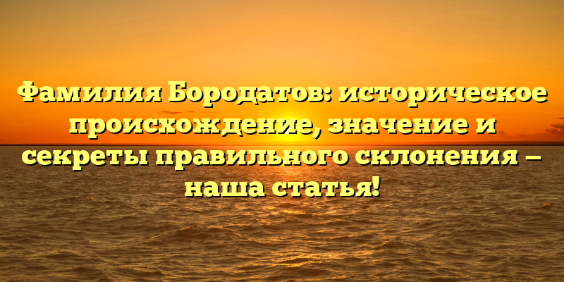 Фамилия Бородатов: историческое происхождение, значение и секреты правильного склонения — наша статья!