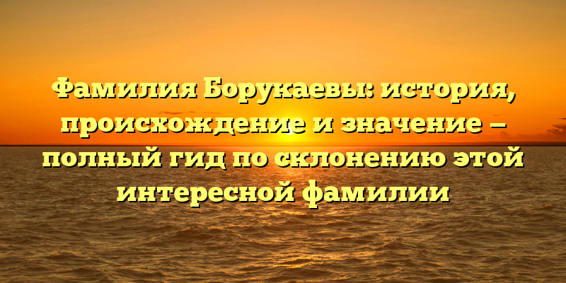 Фамилия Борукаевы: история, происхождение и значение — полный гид по склонению этой интересной фамилии