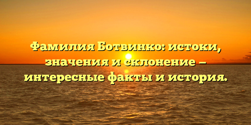Фамилия Ботвинко: истоки, значения и склонение — интересные факты и история.