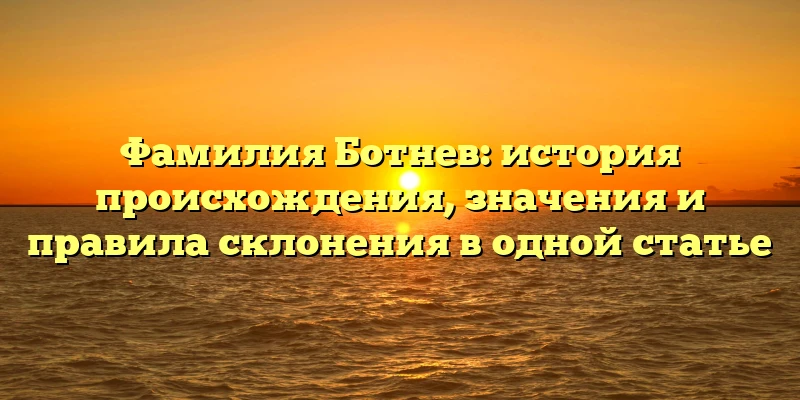 Фамилия Ботнев: история происхождения, значения и правила склонения в одной статье